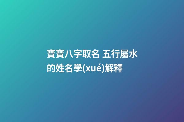 寶寶八字取名 五行屬水的姓名學(xué)解釋